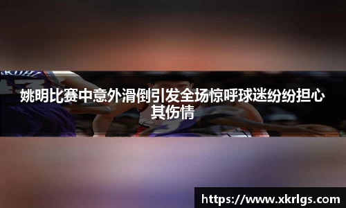 姚明比赛中意外滑倒引发全场惊呼球迷纷纷担心其伤情