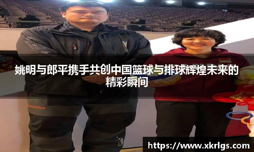 姚明与郎平携手共创中国篮球与排球辉煌未来的精彩瞬间