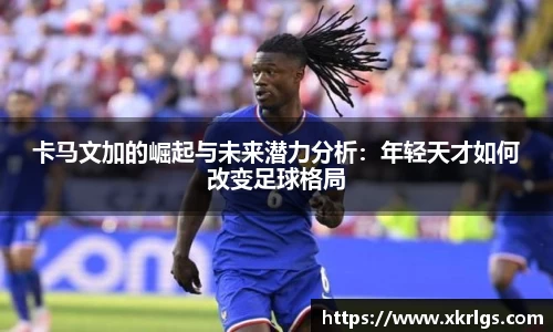 卡马文加的崛起与未来潜力分析：年轻天才如何改变足球格局