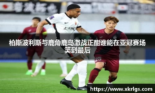 柏斯波利斯与鹿角鹿岛激战正酣谁能在亚冠赛场笑到最后