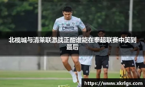 北榄城与清莱联激战正酣谁能在泰超联赛中笑到最后