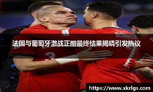 法国与葡萄牙激战正酣最终结果揭晓引发热议