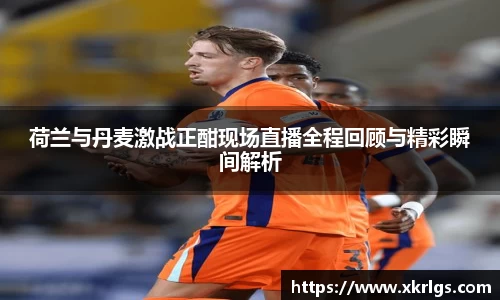 荷兰与丹麦激战正酣现场直播全程回顾与精彩瞬间解析