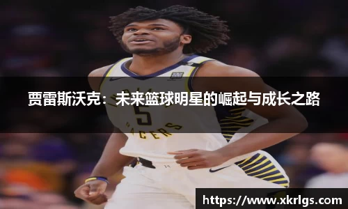 贾雷斯沃克：未来篮球明星的崛起与成长之路