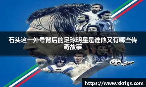 石头这一外号背后的足球明星是谁他又有哪些传奇故事